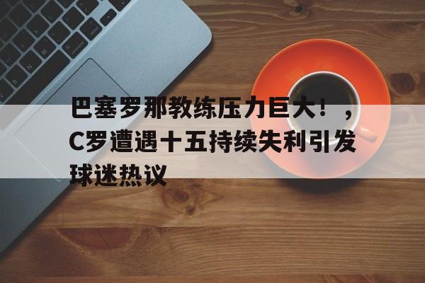 包含巴塞罗那教练压力巨大！，C罗遭遇十五持续失利引发球迷热议的词条